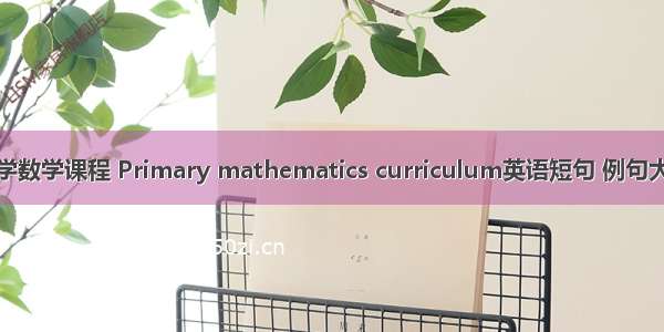小学数学课程 Primary mathematics curriculum英语短句 例句大全