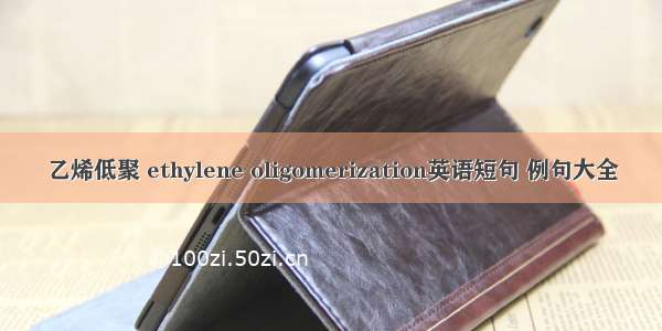 乙烯低聚 ethylene oligomerization英语短句 例句大全