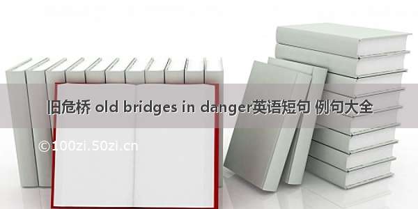 旧危桥 old bridges in danger英语短句 例句大全