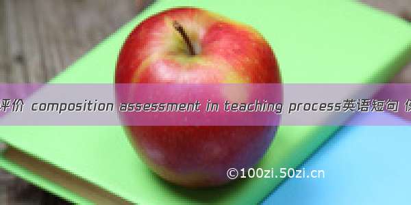 作文教学评价 composition assessment in teaching process英语短句 例句大全