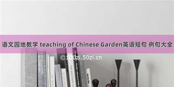 语文园地教学 teaching of Chinese Garden英语短句 例句大全