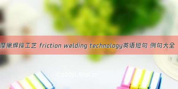 摩擦焊接工艺 friction welding technology英语短句 例句大全