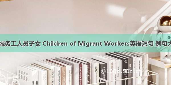 进城务工人员子女 Children of Migrant Workers英语短句 例句大全