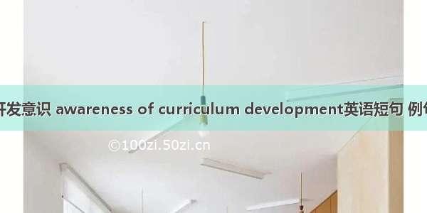 课程开发意识 awareness of curriculum development英语短句 例句大全