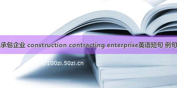 施工承包企业 construction contracting enterprise英语短句 例句大全