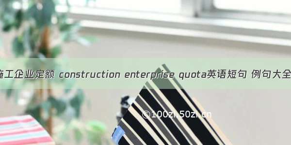 施工企业定额 construction enterprise quota英语短句 例句大全