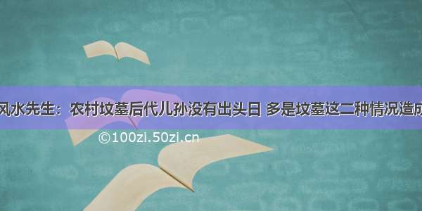 风水先生：农村坟墓后代儿孙没有出头日 多是坟墓这二种情况造成