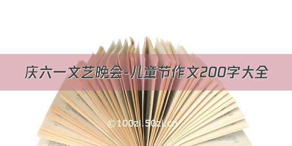 庆六一文艺晚会-儿童节作文200字大全