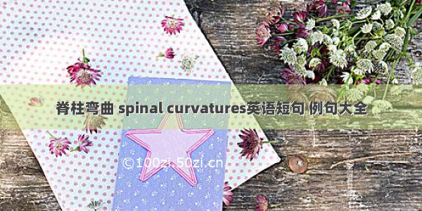 脊柱弯曲 spinal curvatures英语短句 例句大全