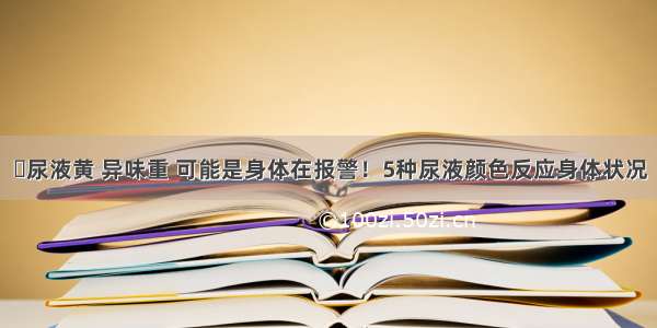 ⏩尿液黄 异味重 可能是身体在报警！5种尿液颜色反应身体状况