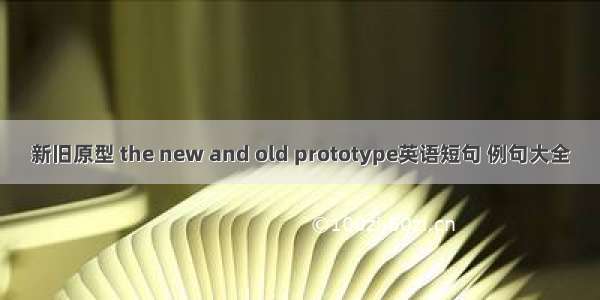 新旧原型 the new and old prototype英语短句 例句大全