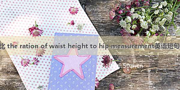 腰高臀围比 the ration of waist height to hip measurement英语短句 例句大全