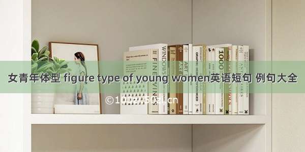 女青年体型 figure type of young women英语短句 例句大全