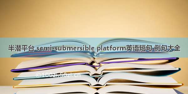 半潜平台 semi-submersible platform英语短句 例句大全