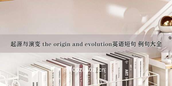 起源与演变 the origin and evolution英语短句 例句大全