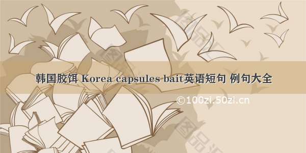 韩国胶饵 Korea capsules bait英语短句 例句大全