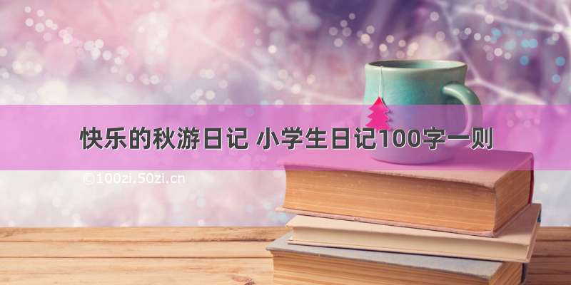 快乐的秋游日记 小学生日记100字一则