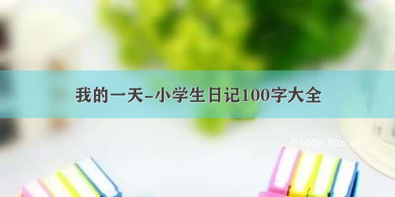 我的一天-小学生日记100字大全