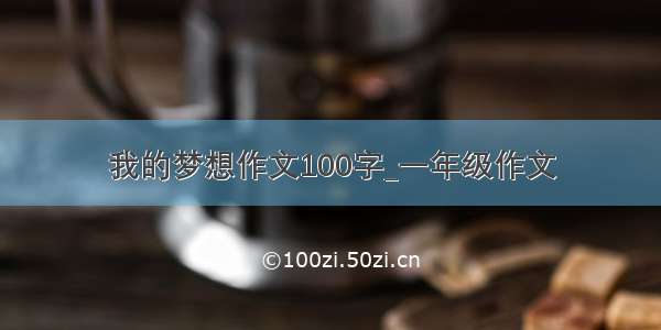 我的梦想作文100字_一年级作文