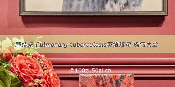 肺结核 Pulmonary tuberculosis英语短句 例句大全