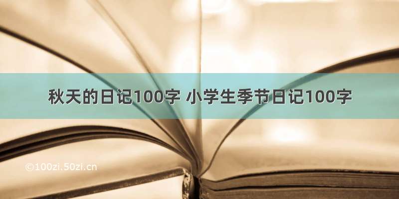 秋天的日记100字 小学生季节日记100字