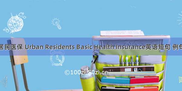城镇居民医保 Urban Residents Basic Health Insurance英语短句 例句大全