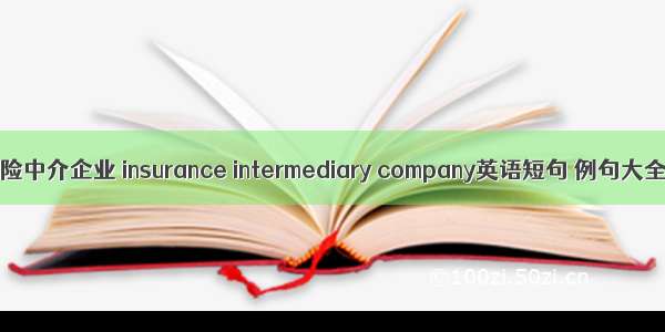 保险中介企业 insurance intermediary company英语短句 例句大全