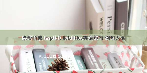 隐形负债 implicit liabilities英语短句 例句大全