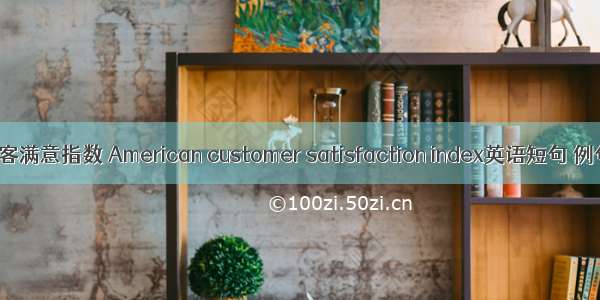 美国顾客满意指数 American customer satisfaction index英语短句 例句大全