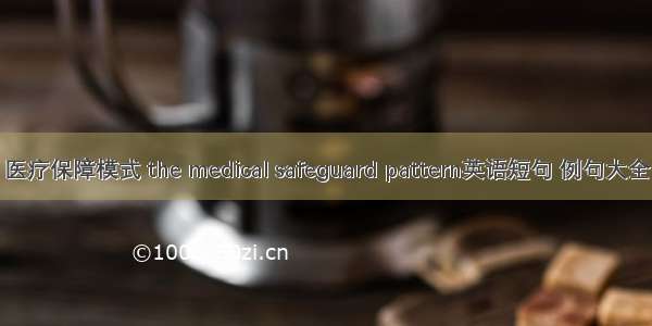 医疗保障模式 the medical safeguard pattern英语短句 例句大全