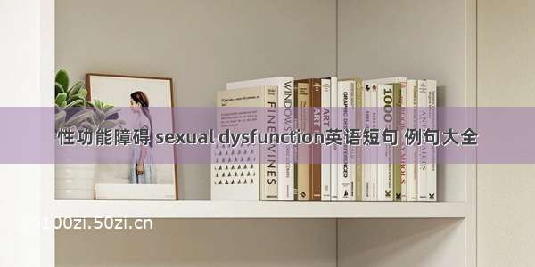 性功能障碍 sexual dysfunction英语短句 例句大全