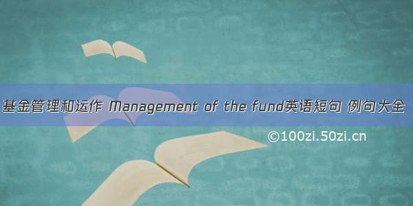 基金管理和运作 Management of the fund英语短句 例句大全