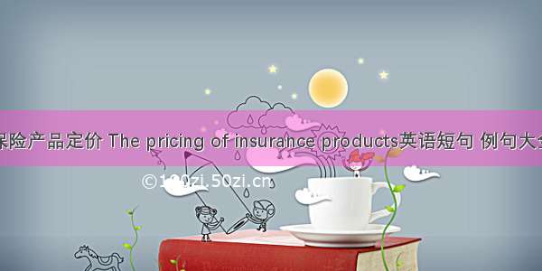 保险产品定价 The pricing of insurance products英语短句 例句大全