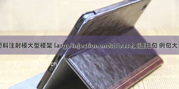 塑料注射模大型模架 large injection mold base英语短句 例句大全