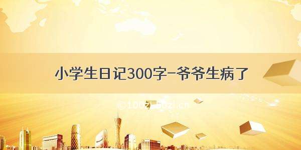 小学生日记300字-爷爷生病了