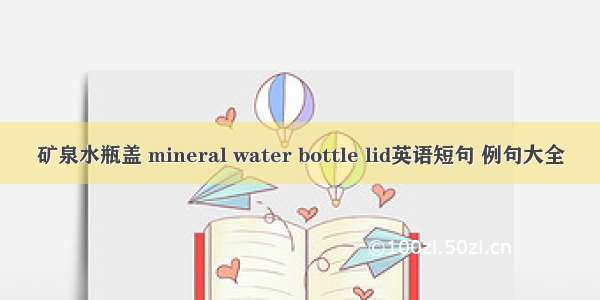 矿泉水瓶盖 mineral water bottle lid英语短句 例句大全