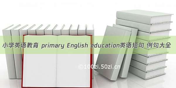 小学英语教育 primary English education英语短句 例句大全