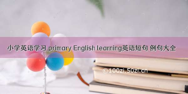 小学英语学习 primary English learning英语短句 例句大全