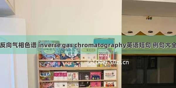 反向气相色谱 inverse gas chromatography英语短句 例句大全