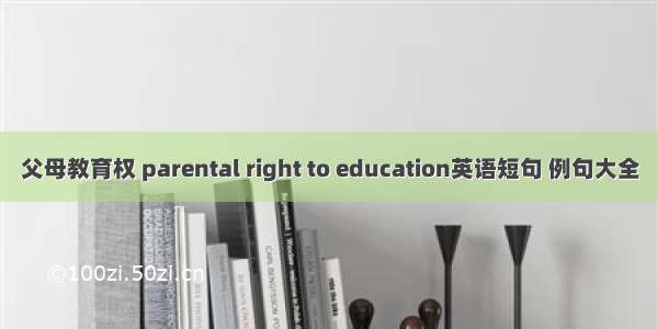 父母教育权 parental right to education英语短句 例句大全