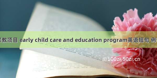 早期保教项目 early child care and education program英语短句 例句大全