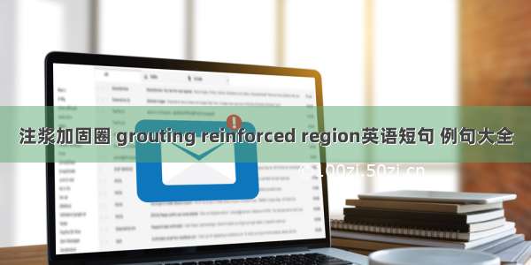 注浆加固圈 grouting reinforced region英语短句 例句大全