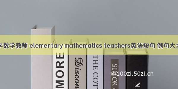 小学数学教师 elementary mathematics teachers英语短句 例句大全