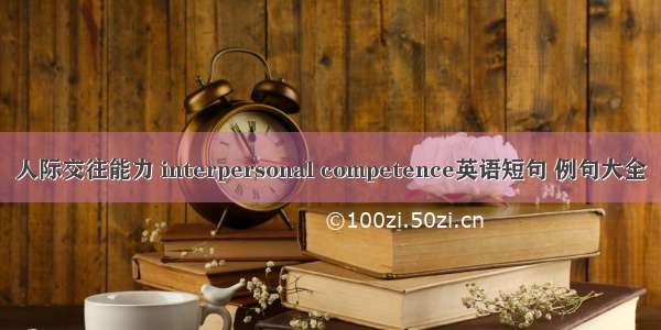 人际交往能力 interpersonal competence英语短句 例句大全