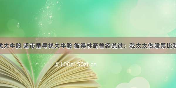 超市里寻找大牛股 超市里寻找大牛股 彼得林奇曾经说过：我太太做股票比我厉害 从来