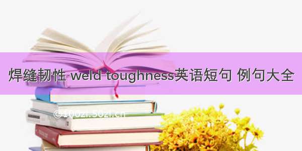 焊缝韧性 weld toughness英语短句 例句大全