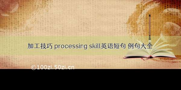 加工技巧 processing skill英语短句 例句大全