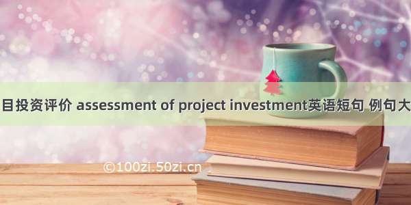 项目投资评价 assessment of project investment英语短句 例句大全