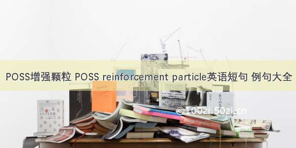 POSS增强颗粒 POSS reinforcement particle英语短句 例句大全