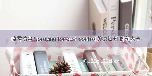 喷雾防尘 Spraying for dust control英语短句 例句大全